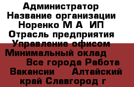 Администратор › Название организации ­ Норенко М А, ИП › Отрасль предприятия ­ Управление офисом › Минимальный оклад ­ 15 000 - Все города Работа » Вакансии   . Алтайский край,Славгород г.